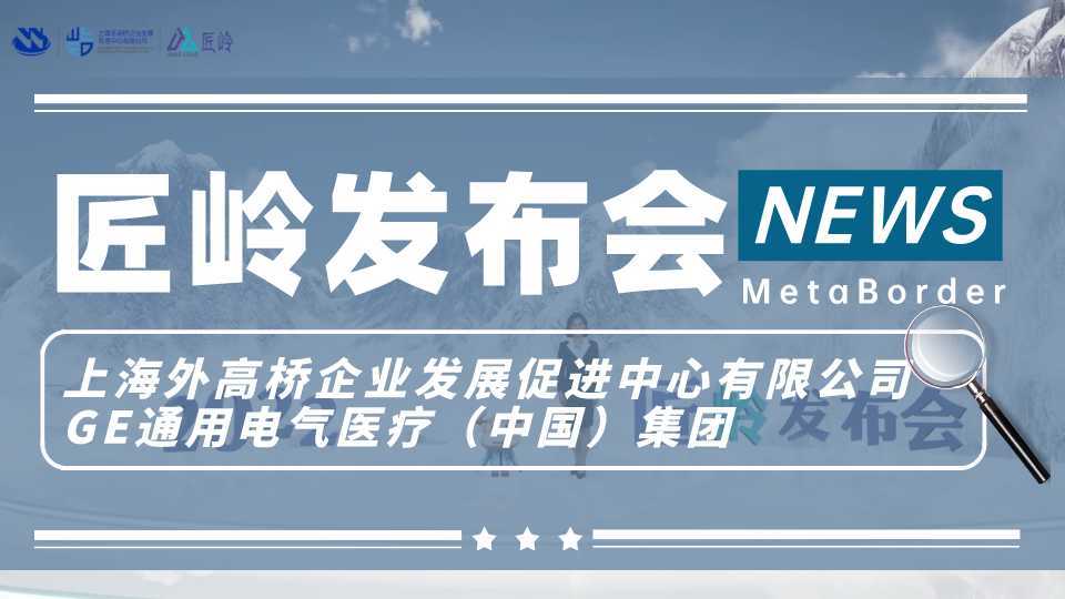 匠岭发布会·上海外高桥企业发展促进中心有限公司&GE通用电气医疗（中国）集团